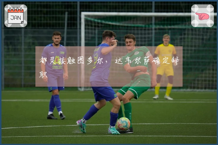 都灵接触图多尔，达韦尔萨确定辞职