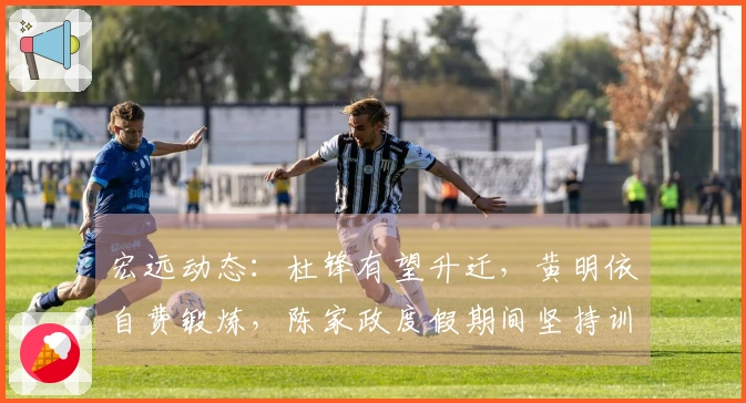 宏远动态：杜锋有望升迁，黄明依自费锻炼，陈家政度假期间坚持训练