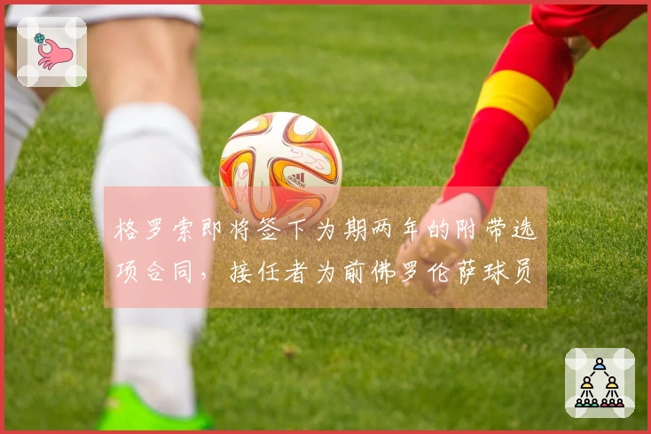 格罗索即将签下为期两年的附带选项合同，接任者为前佛罗伦萨球员